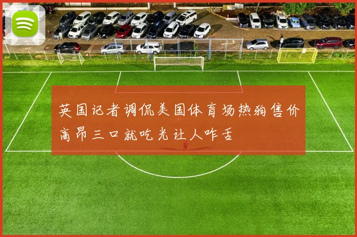 英国记者调侃美国体育场热狗售价高昂三口就吃光让人咋舌