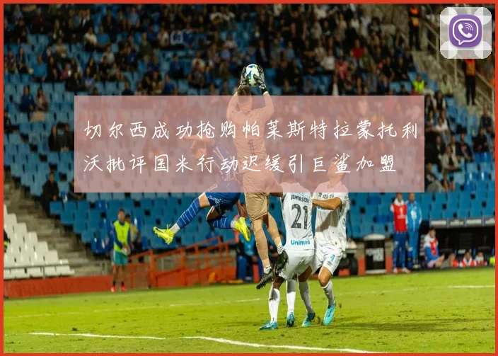 切尔西成功抢购帕莱斯特拉蒙托利沃批评国米行动迟缓引巨鲨加盟