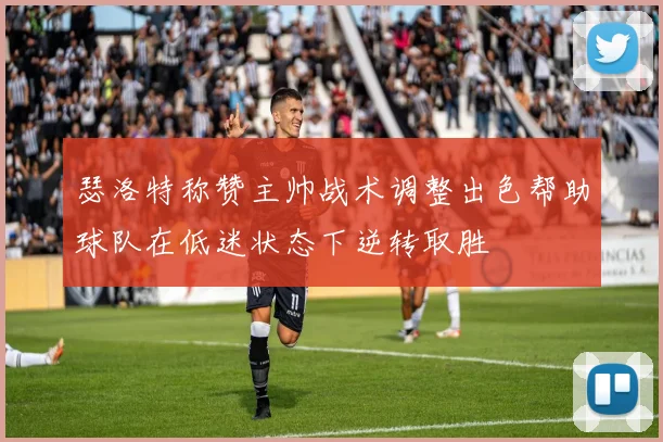 瑟洛特称赞主帅战术调整出色帮助球队在低迷状态下逆转取胜