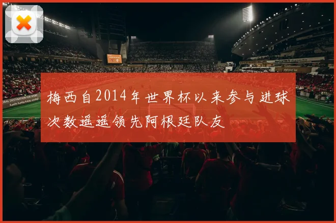 梅西自2014年世界杯以来参与进球次数遥遥领先阿根廷队友