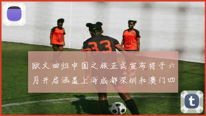 欧文回归中国之旅正式宣布将于六月开启涵盖上海成都深圳和澳门四大城市