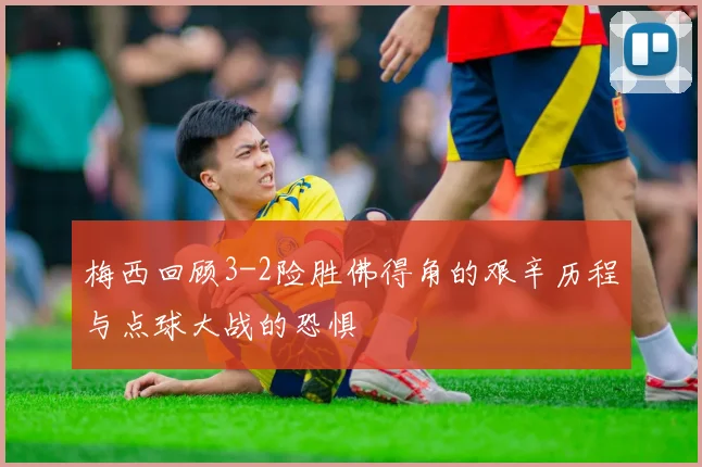 梅西回顾3-2险胜佛得角的艰辛历程与点球大战的恐惧