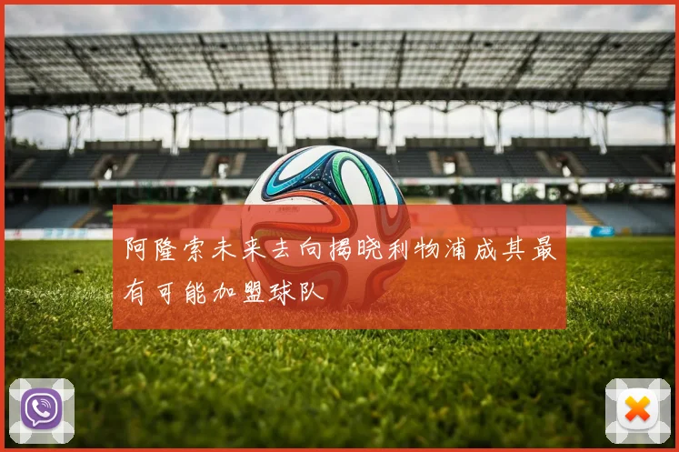 阿隆索未来去向揭晓利物浦成其最有可能加盟球队