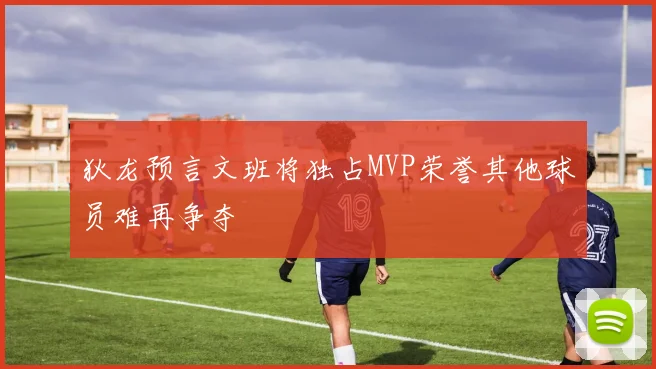 狄龙预言文班将独占MVP荣誉其他球员难再争夺