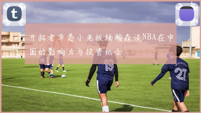 开拓者华裔小老板杨瀚森谈NBA在中国的影响力与投资机会