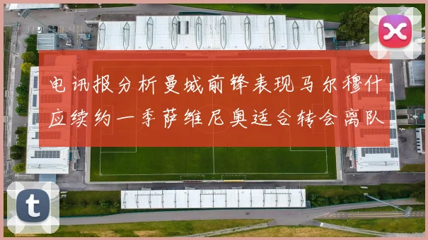 电讯报分析曼城前锋表现马尔穆什应续约一季萨维尼奥适合转会离队