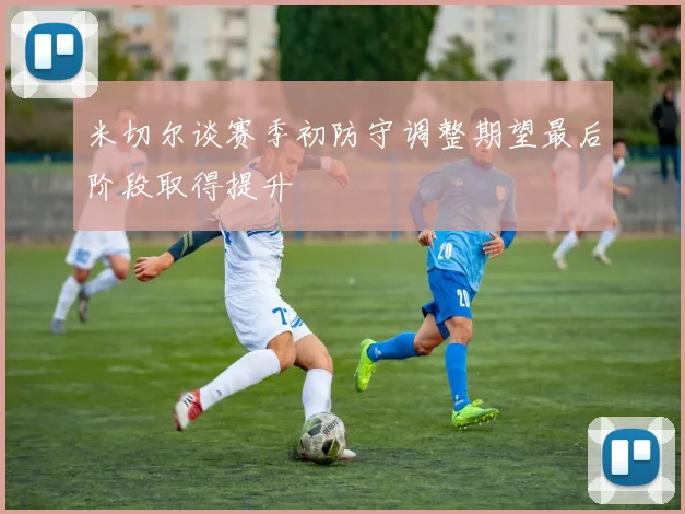 米切尔谈赛季初防守调整期望最后阶段取得提升