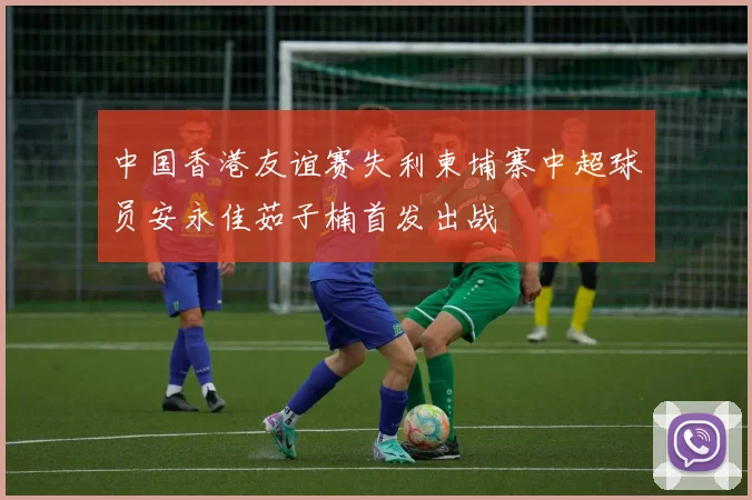中国香港友谊赛失利柬埔寨中超球员安永佳茹子楠首发出战