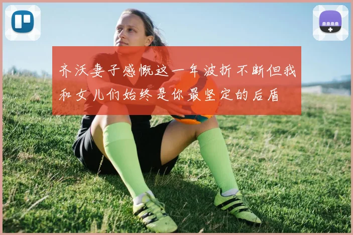 齐沃妻子感慨这一年波折不断但我和女儿们始终是你最坚定的后盾