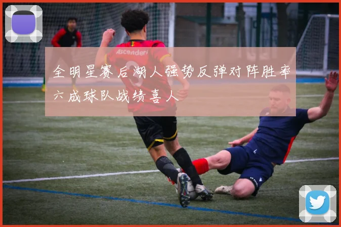 全明星赛后湖人强势反弹对阵胜率六成球队战绩喜人