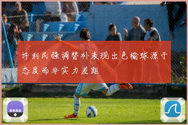 许利民强调替补表现出色输球源于态度而非实力差距