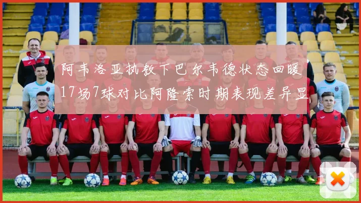 阿韦洛亚执教下巴尔韦德状态回暖17场7球对比阿隆索时期表现差异显著