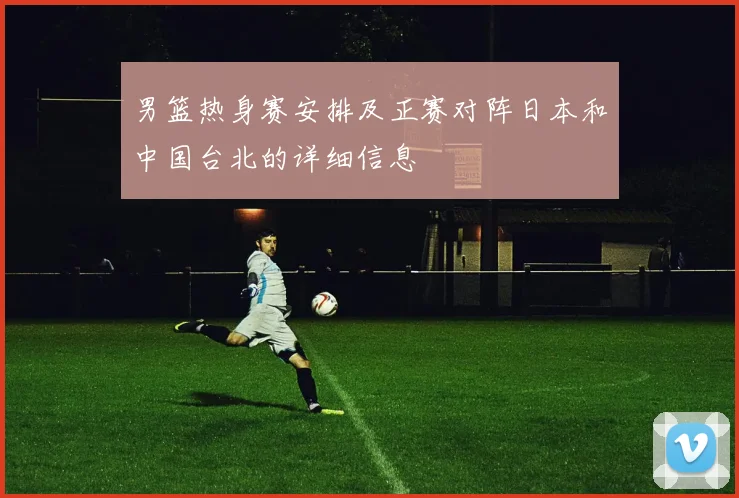 男篮热身赛安排及正赛对阵日本和中国台北的详细信息