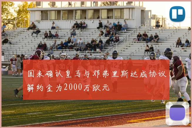 国米确认皇马与邓弗里斯达成协议解约金为2000万欧元