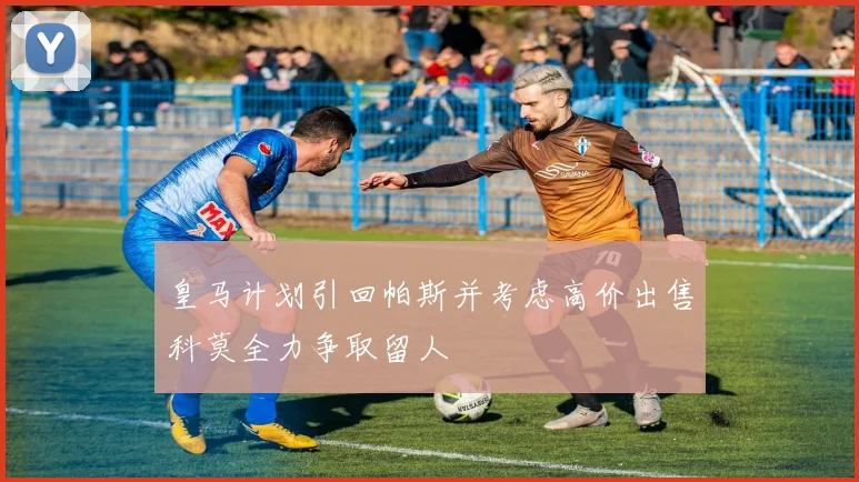 皇马计划引回帕斯并考虑高价出售科莫全力争取留人