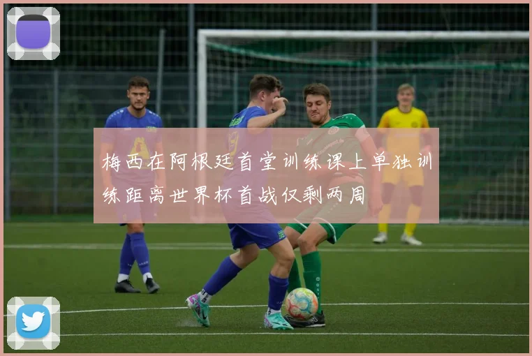 梅西在阿根廷首堂训练课上单独训练距离世界杯首战仅剩两周