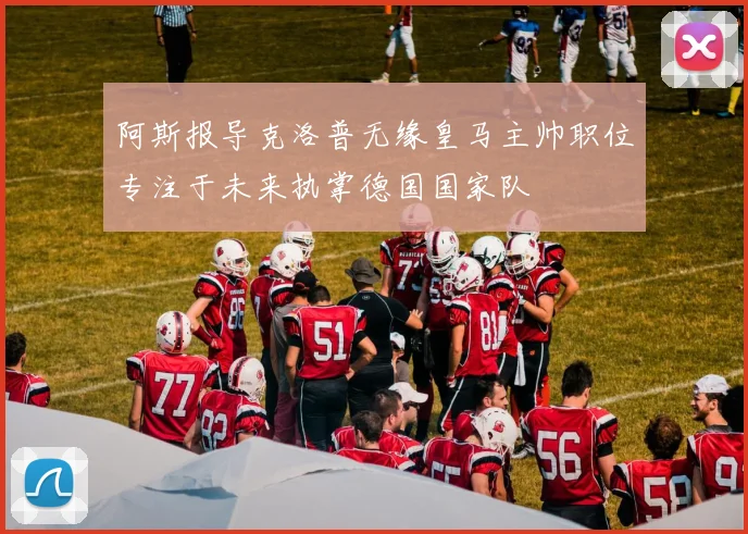 阿斯报导克洛普无缘皇马主帅职位专注于未来执掌德国国家队