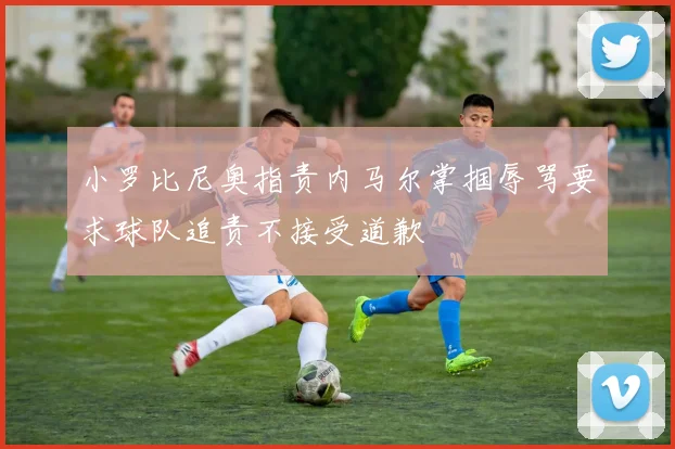 小罗比尼奥指责内马尔掌掴辱骂要求球队追责不接受道歉