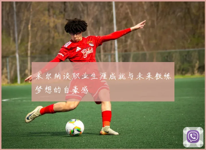 米尔纳谈职业生涯成就与未来教练梦想的自豪感