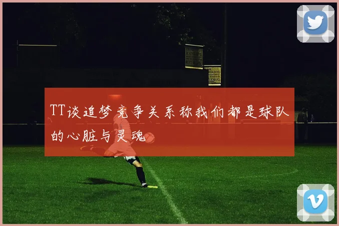 TT谈追梦竞争关系称我们都是球队的心脏与灵魂