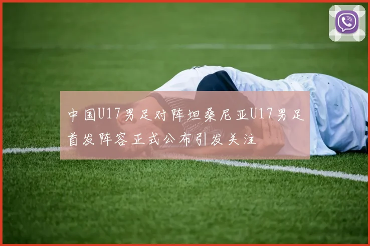 中国U17男足对阵坦桑尼亚U17男足首发阵容正式公布引发关注
