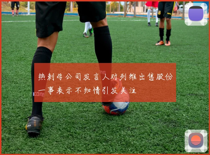 热刺母公司发言人对列维出售股份一事表示不知情引发关注