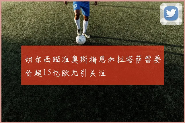 切尔西瞄准奥斯梅恩加拉塔萨雷要价超15亿欧元引关注