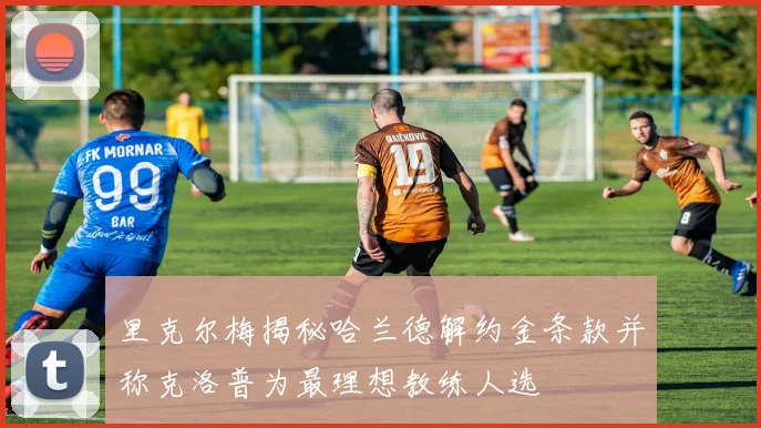 里克尔梅揭秘哈兰德解约金条款并称克洛普为最理想教练人选