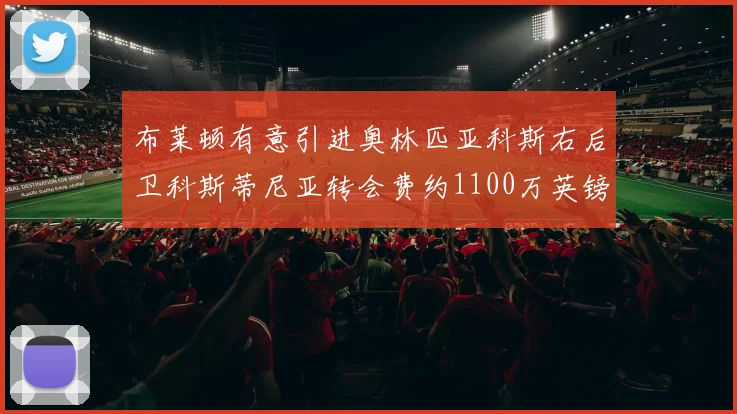 布莱顿有意引进奥林匹亚科斯右后卫科斯蒂尼亚转会费约1100万英镑